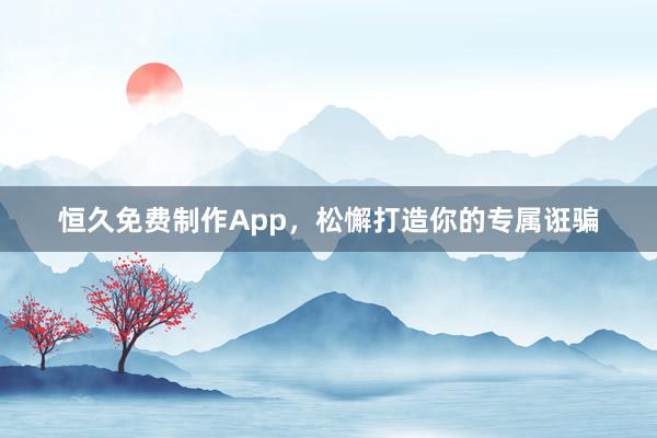 恒久免费制作App，松懈打造你的专属诳骗