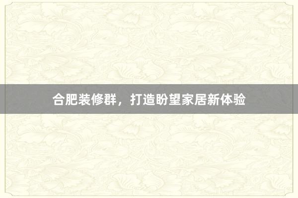 合肥装修群，打造盼望家居新体验