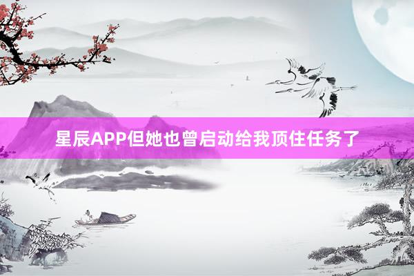 星辰APP但她也曾启动给我顶住任务了