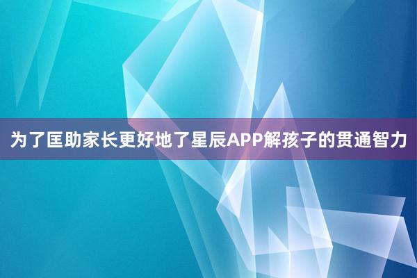 为了匡助家长更好地了星辰APP解孩子的贯通智力