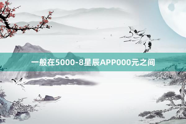 一般在5000-8星辰APP000元之间